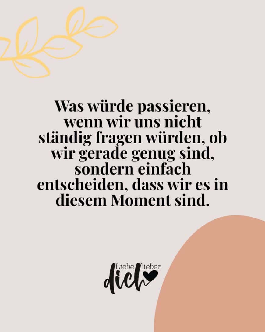 Was würde passieren, wenn wir uns nicht ständig fragen würden, ob wir gerade genug sind, sondern einfach entscheiden, dass wir es in diesem Moment sind.