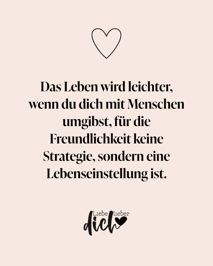 Das Leben wir leichter, wenn du dich mit Menschen umgibst, die Freundlichkeit als Lebenseinstellung und nciht als Strategie sehen.