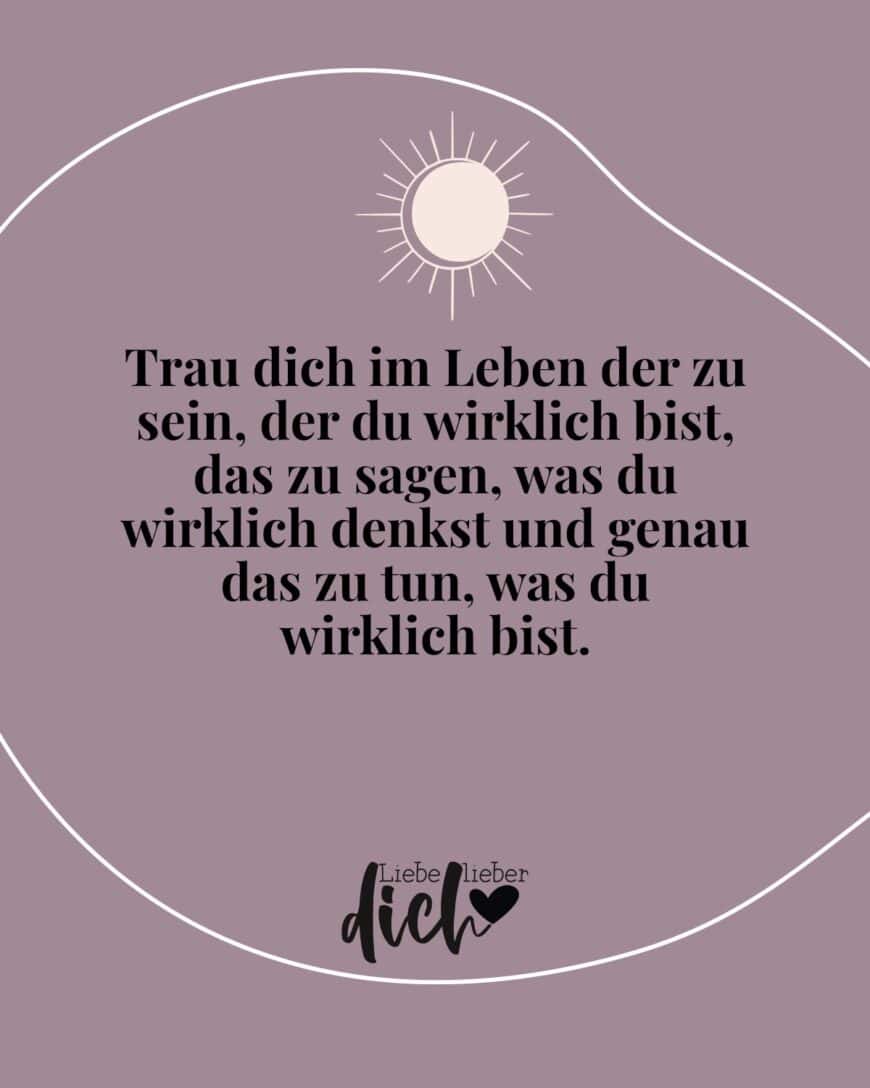 Trau dich im Leben der zu sein, der du wirklich bist, das zu sagen, was du wirklich denkst und genau das zu tun, was du wirklich bist.