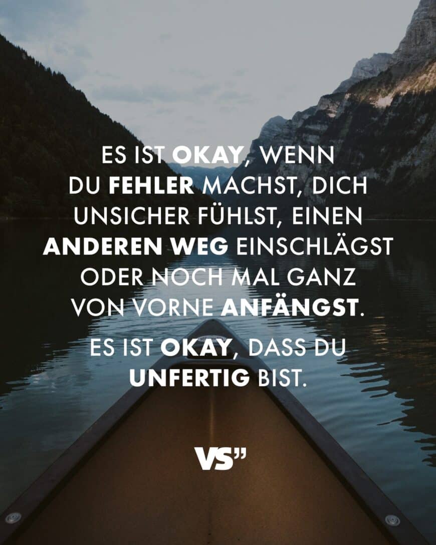 Es ist okay, wenn du Fehler machst, dich unsicher fühlst, einen anderen Weg einschlägst oder noch mal ganz von vorne anfängst.. Es ist okay, dass du unfertig bist.