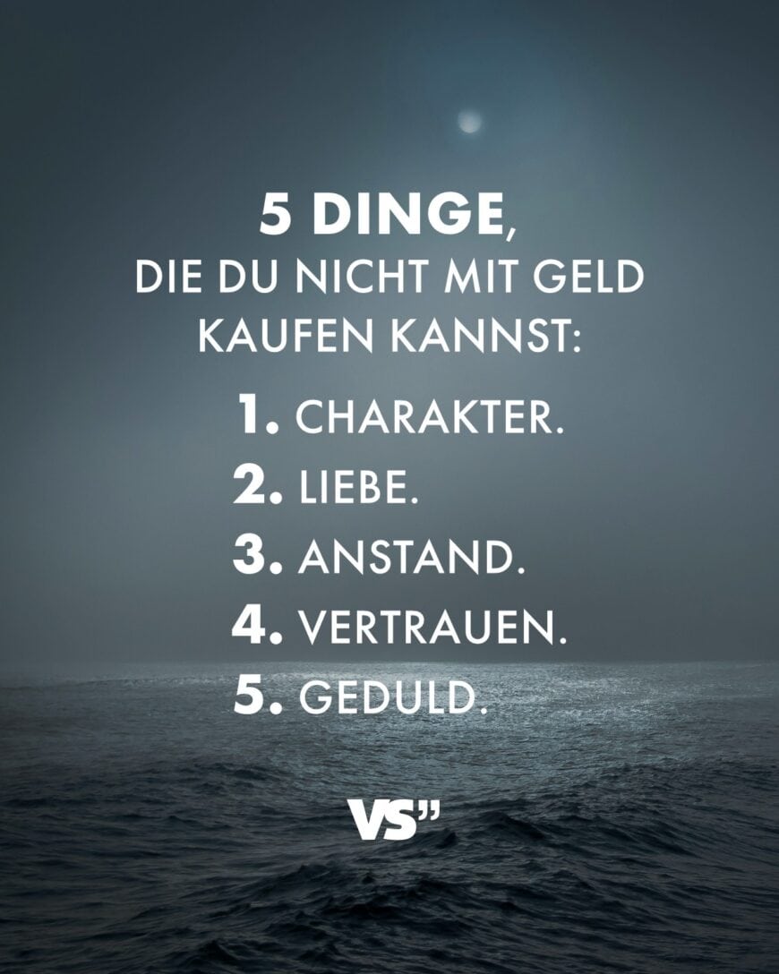 5 Dinge, die du nicht mit Geld kaufen kannst. 1. Charakter. 2. Liebe. 3. Anstand. 4. Vertrauen. 5. Geduld.