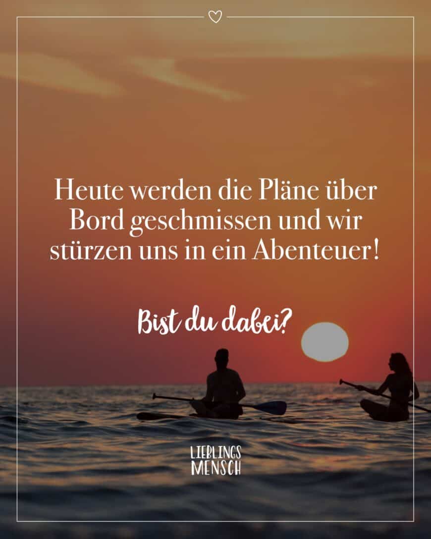 Heute werden die Pläne über Bord geschmissen und wir stürzen uns in ein Abenteuer! Bist du dabei?