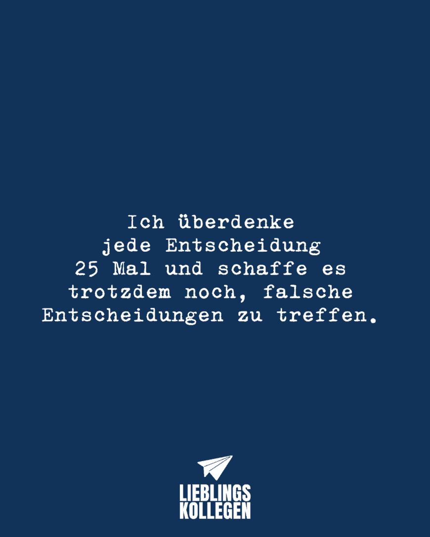 Ich überdenke jede Entscheidung 25 Mal und schaffe es trotzdem noch, falsche Entscheidungen zu treffen.