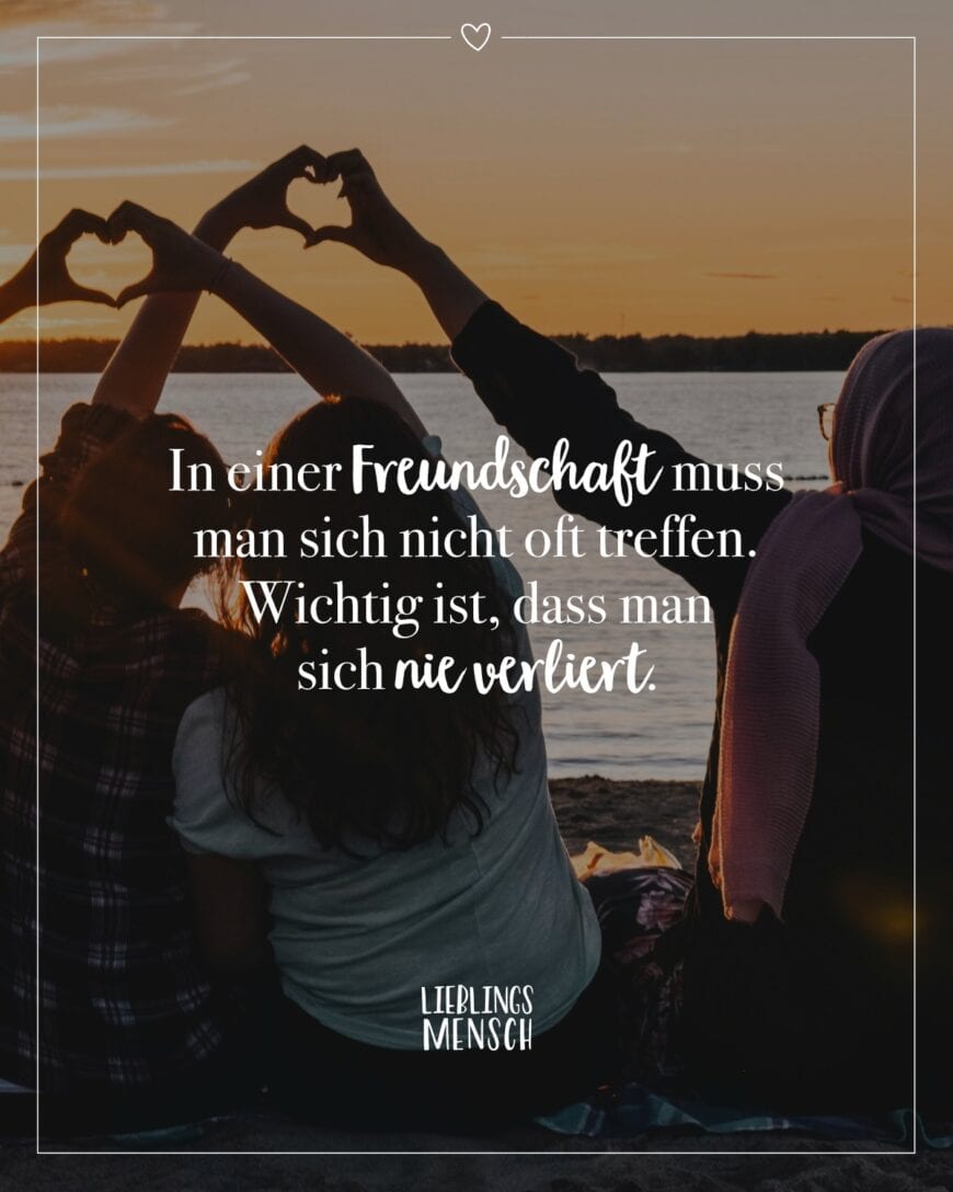 In einer Freundschaft muss man sich nicht oft treffen. Wichtig ist, dass man sich nie verliert.