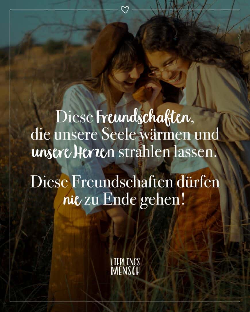 Diese Freundschaften, die unsere Seele wärmen und unsere Herzen strahlen lassen. Diese Freundschaften dürfen nie zu Ende gehen!