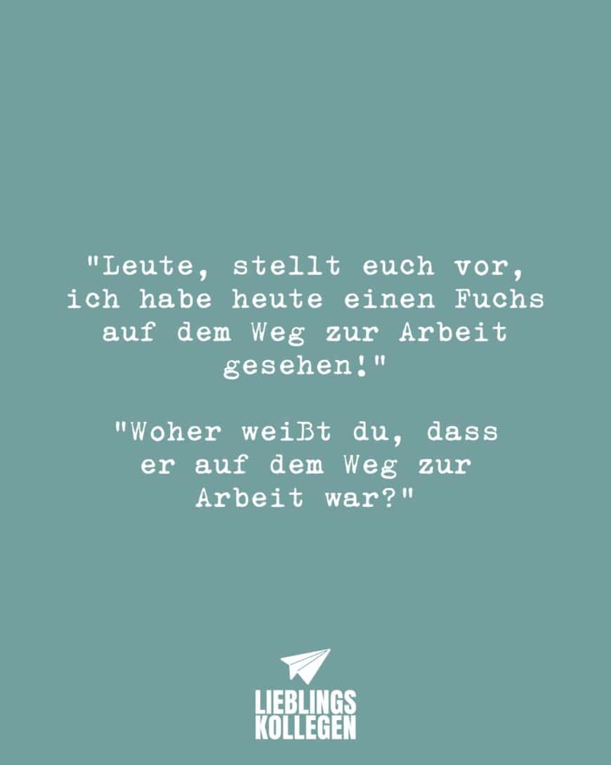 Leute, stellt euch vor, ich habe heute einen Fuchs auf dem Weg zur Arbeit gesehen!” “Woher weißt du, dass er auf dem Weg zur Arbeit war?”