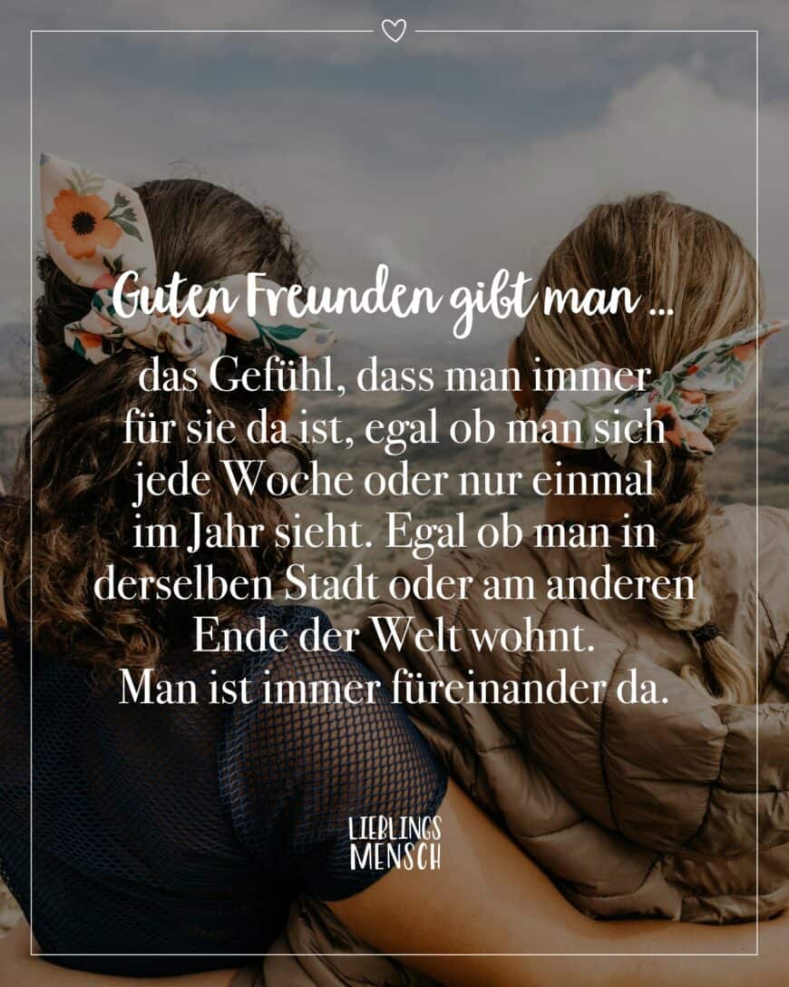 Guten Freunden gibt man … das Gefühl, dass man immer für sie da ist, egal ob man sich jede Woche oder nur einmal im Jahr sieht. Egal ob man in derselben Stadt oder am anderen Ende der Welt wohnt. Man ist immer füreinander da.