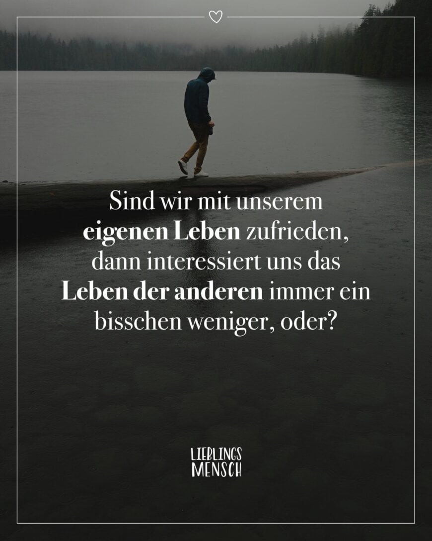 Sind wir mit unserem eigenen Leben zufrieden, dann interessiert uns das Leben der anderen immer ein bisschen weniger, oder?