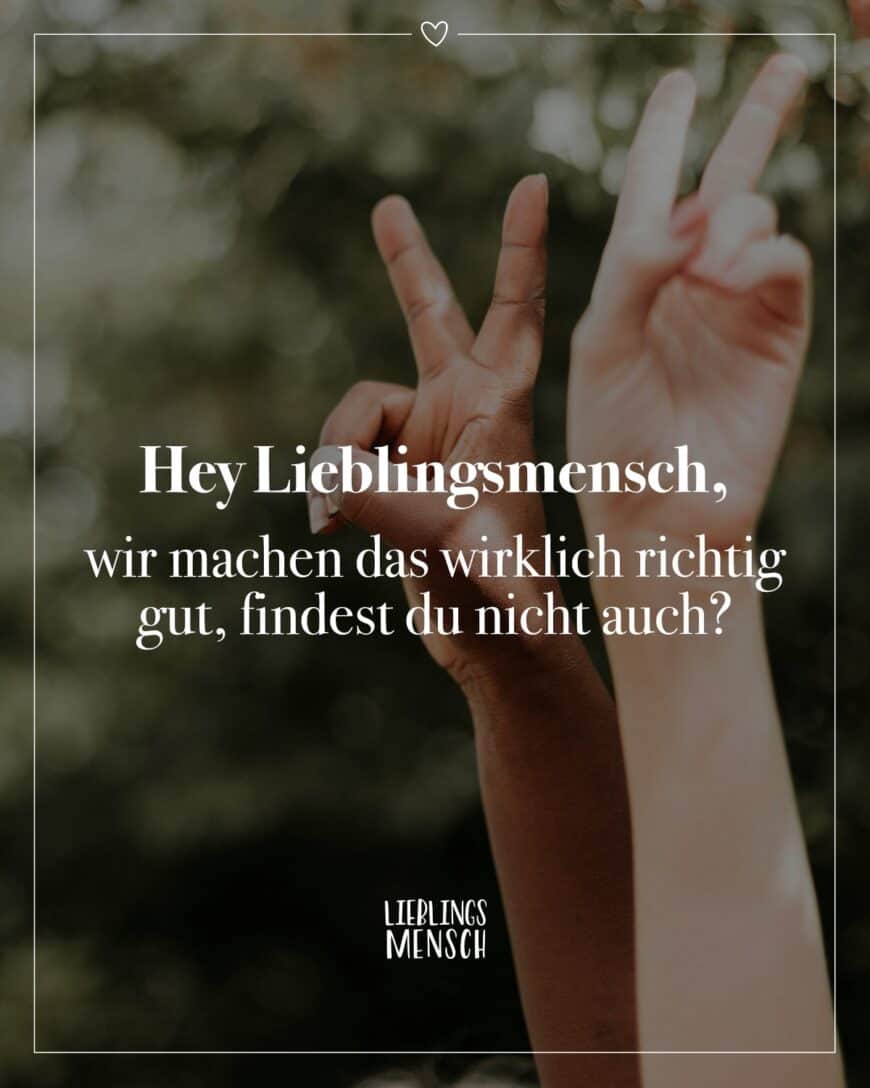 Hey Lieblingsmensch, wir machen das wirklich richtig gut, findest du nicht auch?