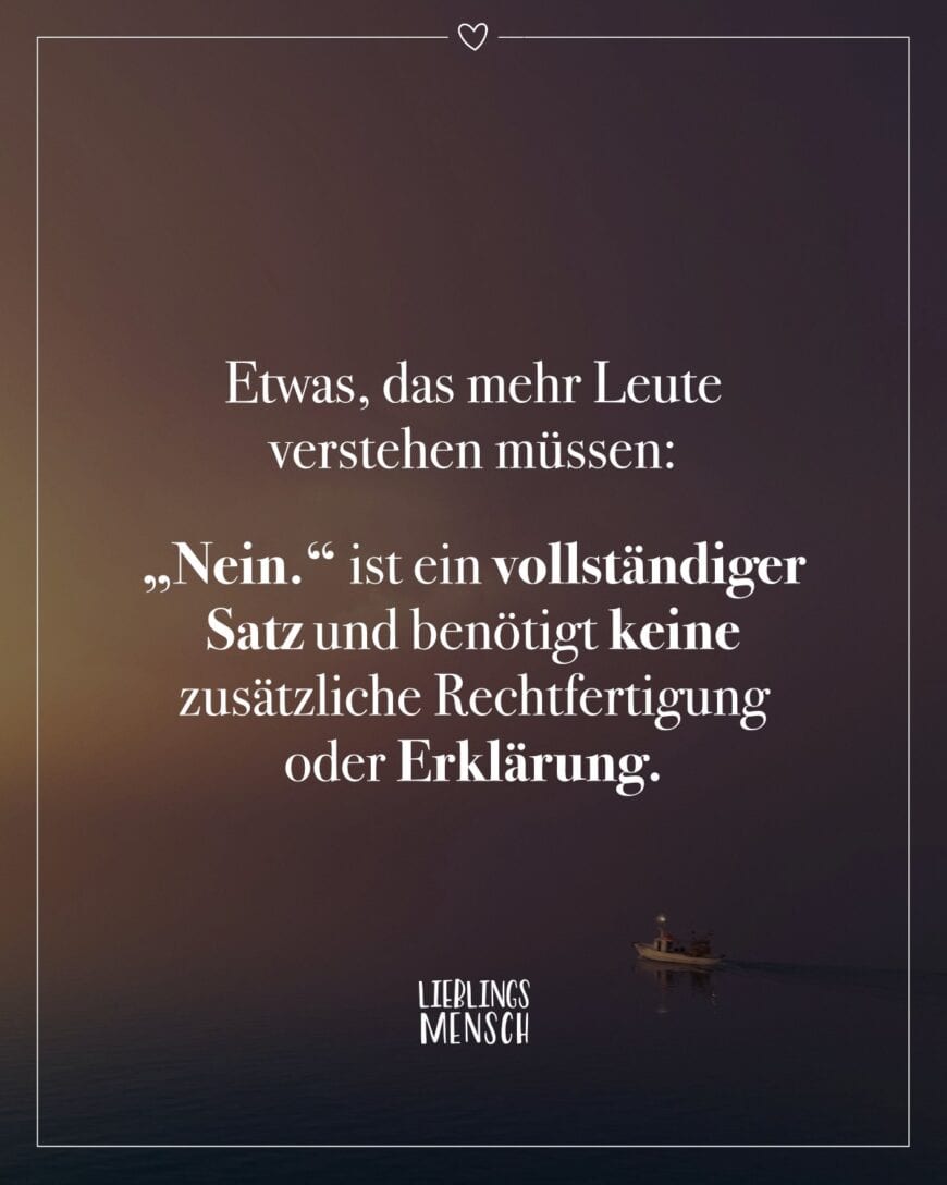 Etwas, das mehr Leute verstehen müssen: “Nein.” ist ein vollständiger Satz und benötigt keine zusätzliche Rechtfertigung oder Erklärung.