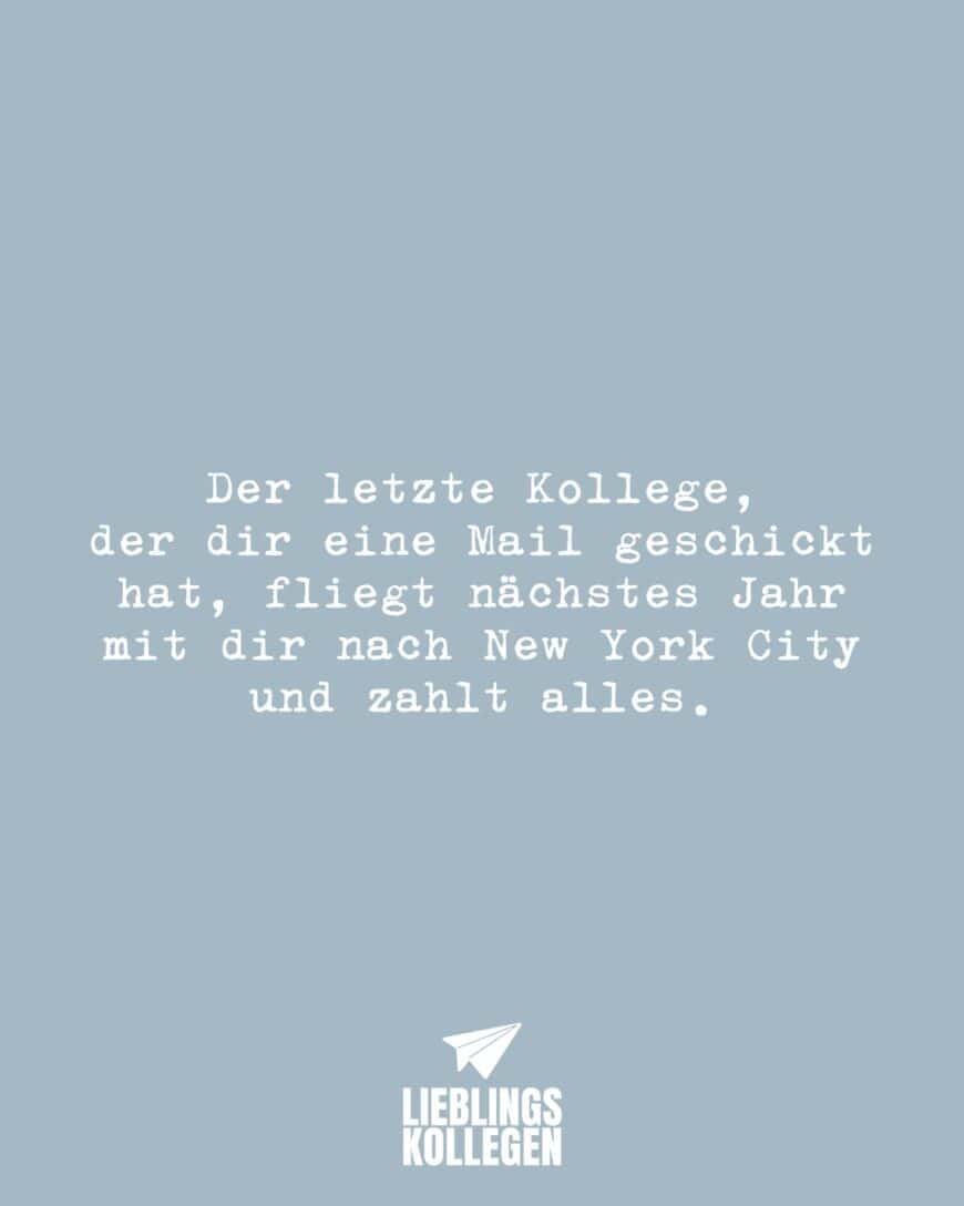 Der letzte Kollege, der dir eine Mail geschickt hat, fliegt nächstes Jahr mit dir nach New York City und zahlt alles.