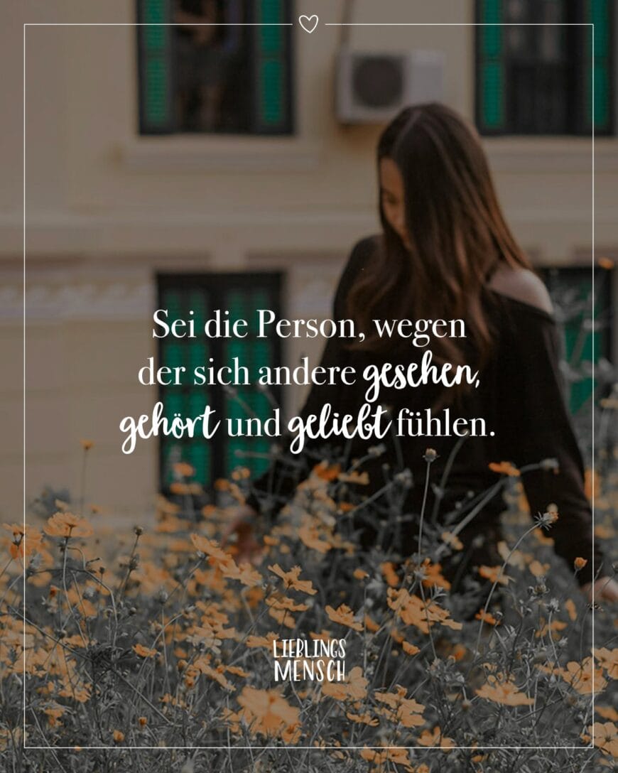 Sei die Person, wegen der sich andere gesehen, gehört und geliebt fühlen.