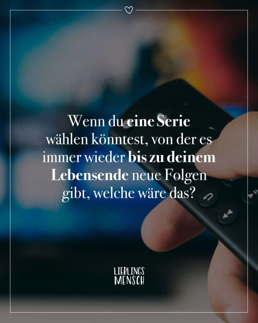 Wenn du eine Serie wählen könntest, von der es immer wieder bis zu deinem Lebensende neue Folgen gibt, welche wäre das?