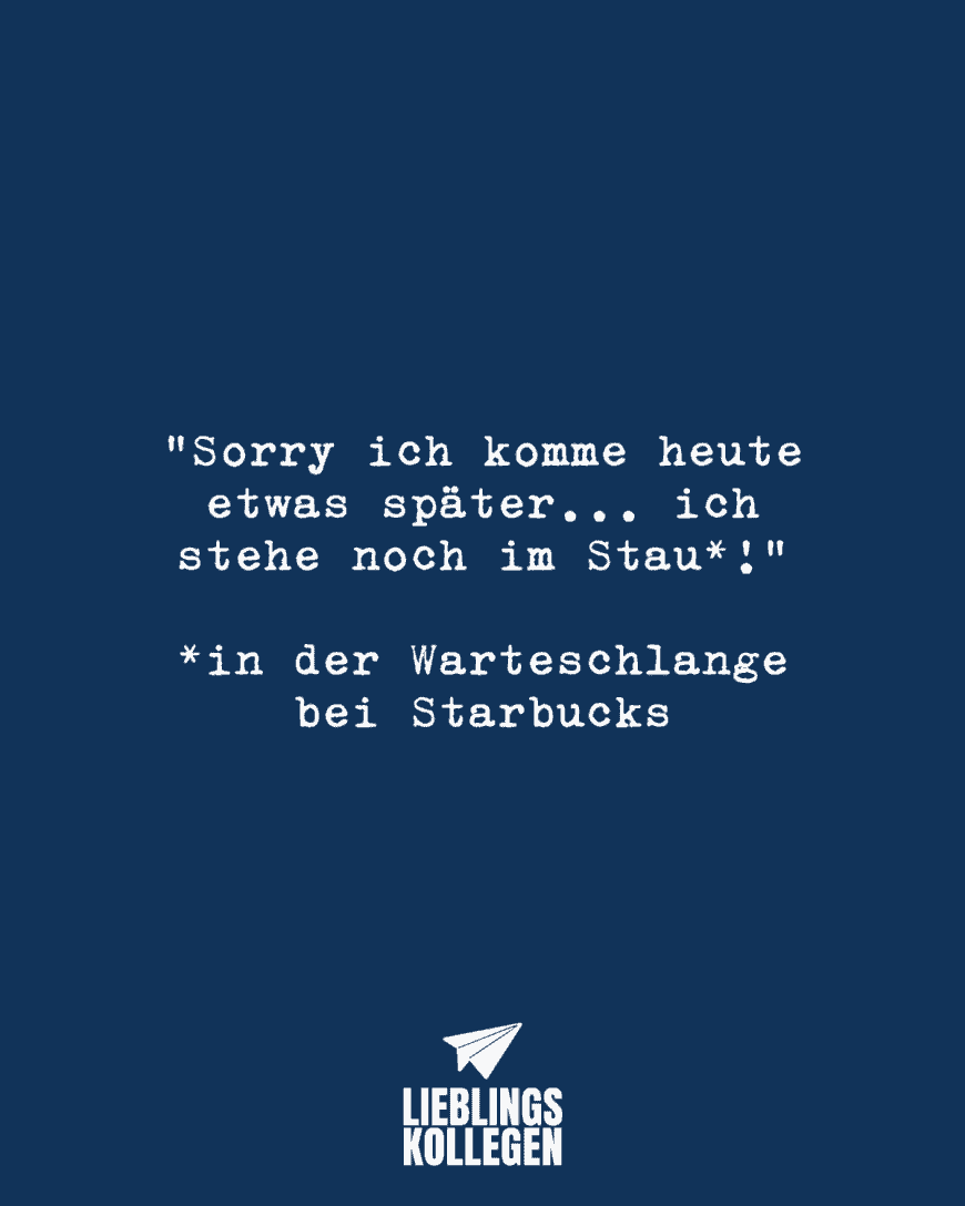 “Sorry ich komme heute etwas später… ich stehe noch im Stau*!” *in der Warteschlange bei Starbucks