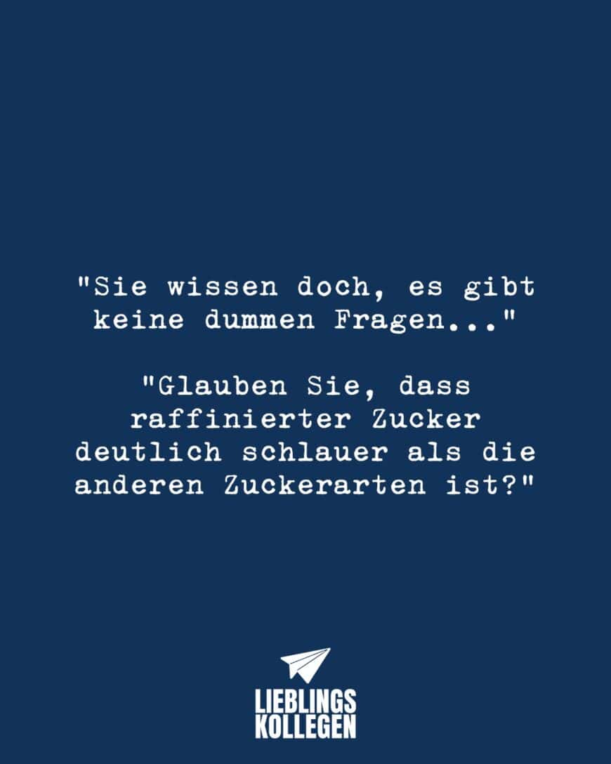 “Sie wissen doch, es gibt keine dummen Fragen…” “Glauben Sie, dass raffinierter Zucker deutlich schlauer als die anderen Zuckerarten ist?”