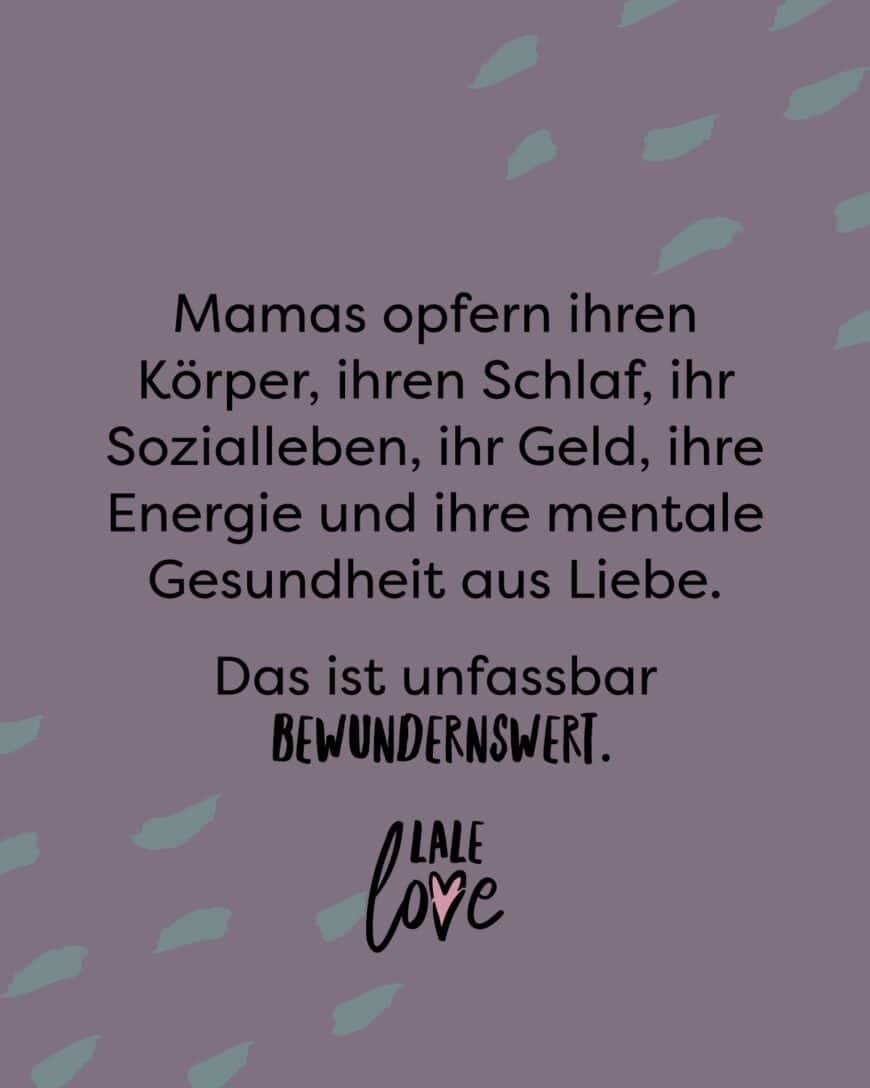 Mamas opfern ihren Körper, ihren Schlaf, ihr Sozialleben, ihr Geld, ihre Energie und ihre mentale Gesundheit aus Liebe.  Das ist unglaublich beeindruckend.