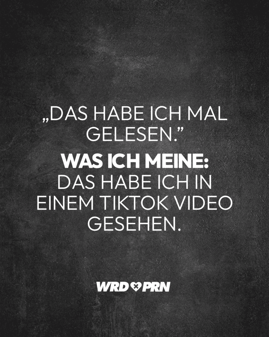 „Das habe ich mal gelesen.” Was ich meine: Das habe ich in einem TikTok Video gesehen.