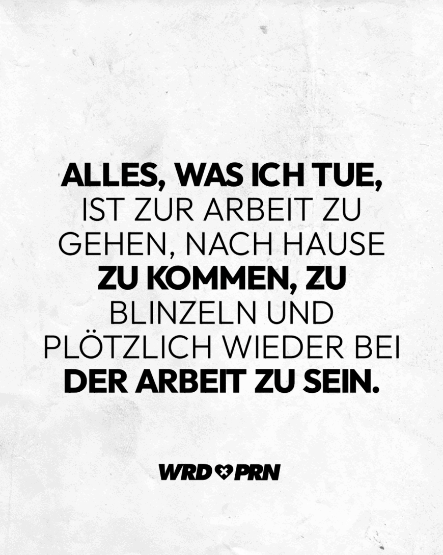 Alles, was ich tue, ist zur Arbeit zu gehen, nach Hause zu kommen, zu blinzeln und plötzlich wieder bei der Arbeit zu sein.