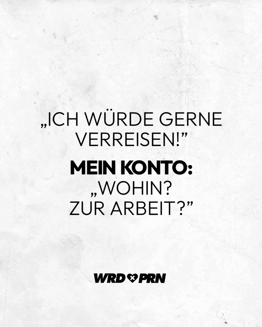 „Ich würde gerne verreisen!” Mein Konto: „Wohin? Zur Arbeit?”