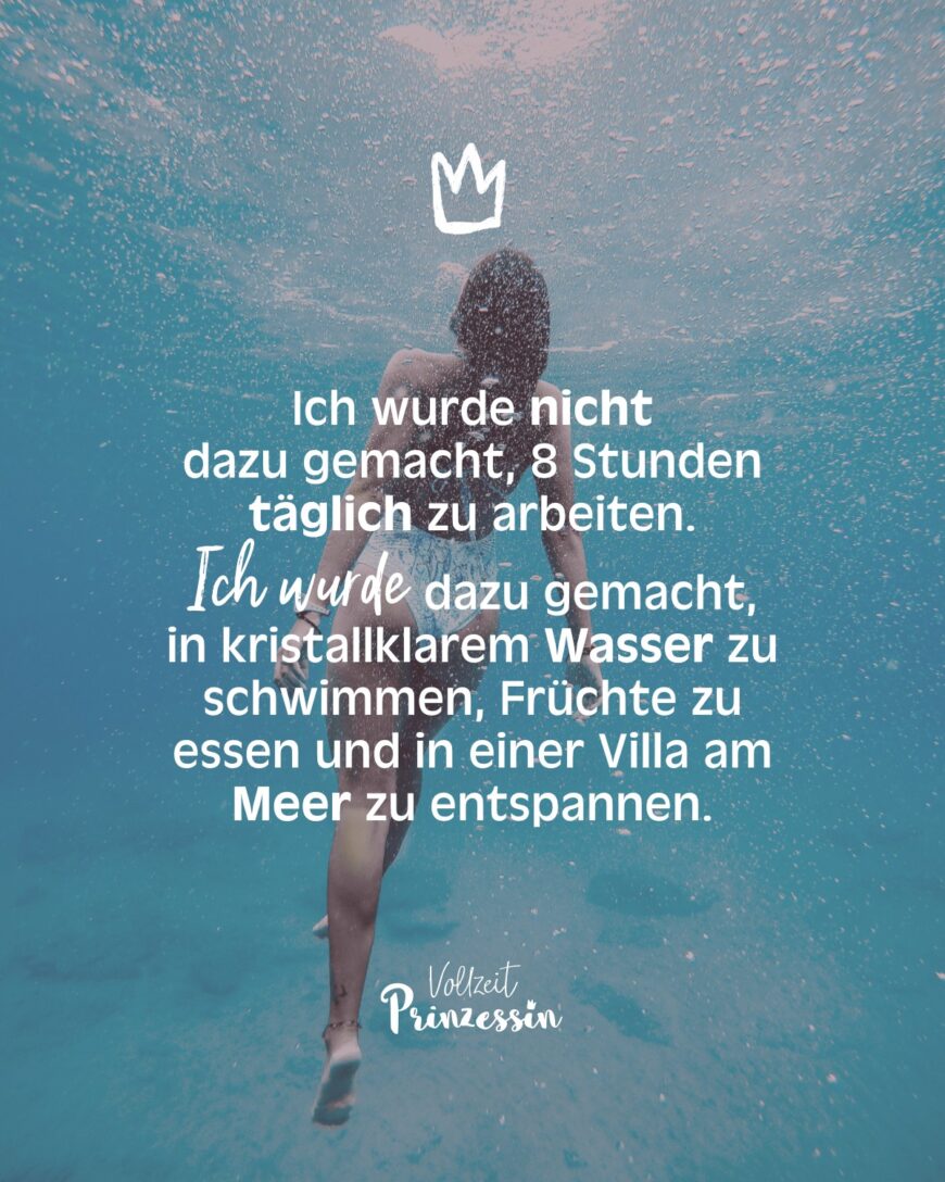 Ich wurde nicht dazu gemacht, 8 Stunden täglich zu arbeiten. Ich wurde dazu gemacht, in kristallklarem Wasser zu schwimmen, Früchte zu essen und in einer Villa am Meer zu entspannen.