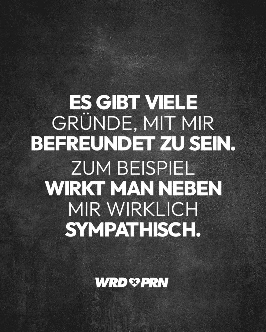 Es gibt viele Gründe, mit mir befreundet zu sein. Zum Beispiel wirkt man neben mir wirklich sympathisch.