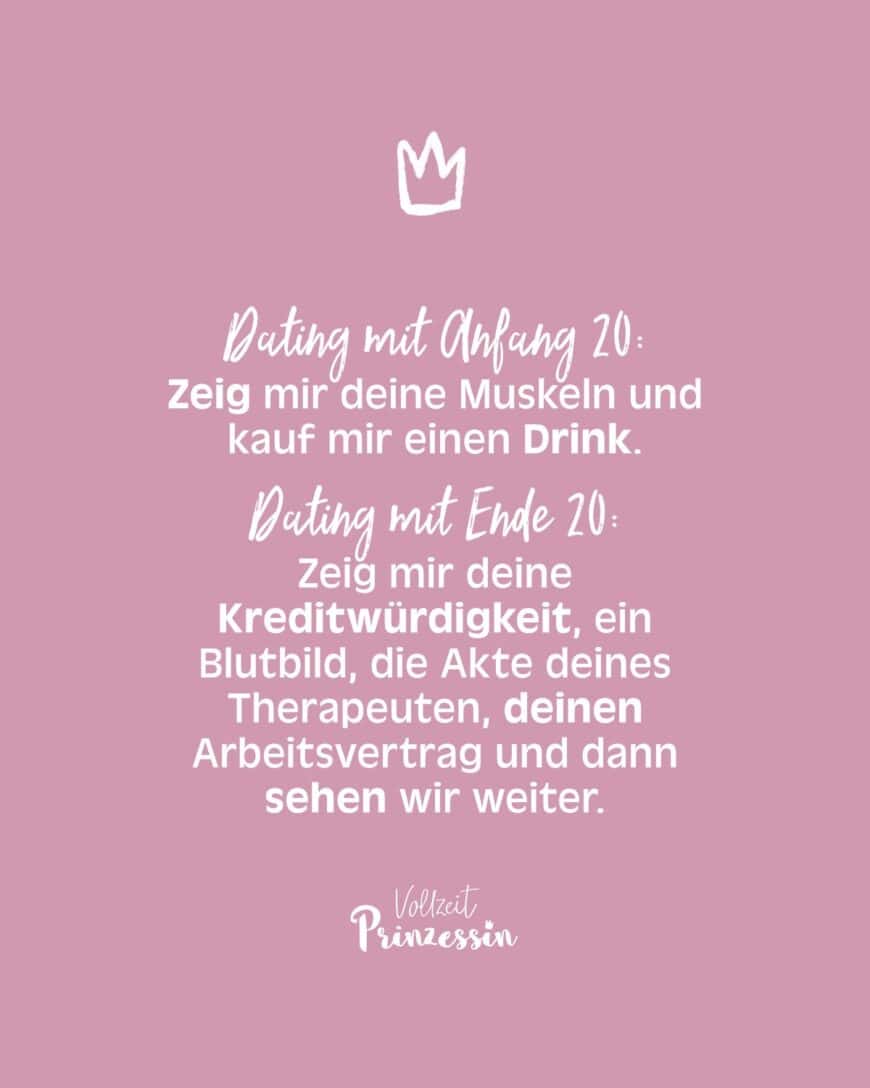 Dating mit Anfang 20: Zeig mir deine Muskeln und kauf mir einen Drink. Dating mit Ende 20: Zeig mir deine Kreditwürdigkeit, ein Blutbild, die Akte deines Therapeuten, deinen Arbeitsvertrag und dann sehen wir weiter.