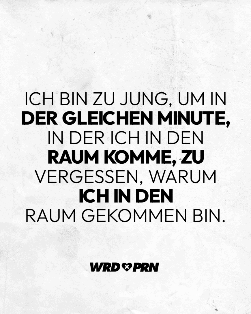 Ich bin zu jung, um in der gleichen Minute, in der ich in den Raum komme, zu vergessen, warum ich in den Raum gekommen bin.