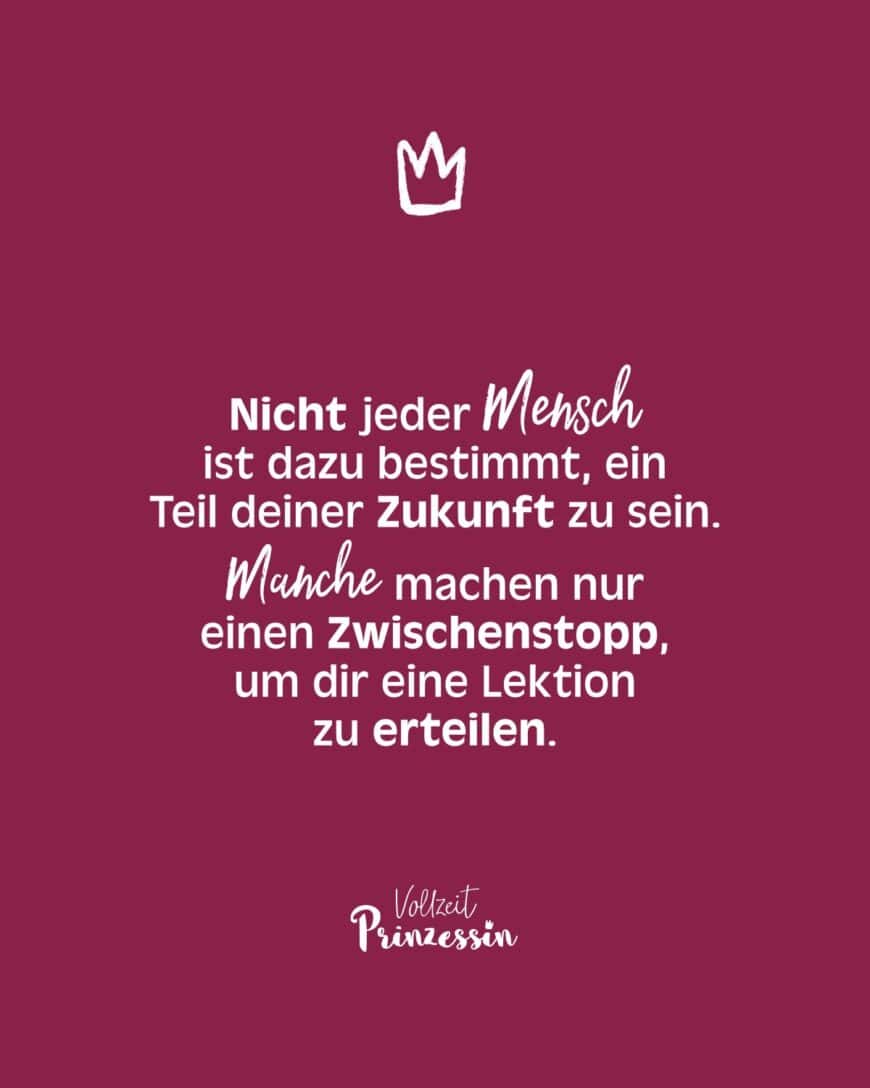 Nicht jeder Mensch ist dazu bestimmt, ein Teil deiner Zukunft zu sein. Manche machen nur einen Zwischenstopp, um dir eine Lektion zu erteilen.