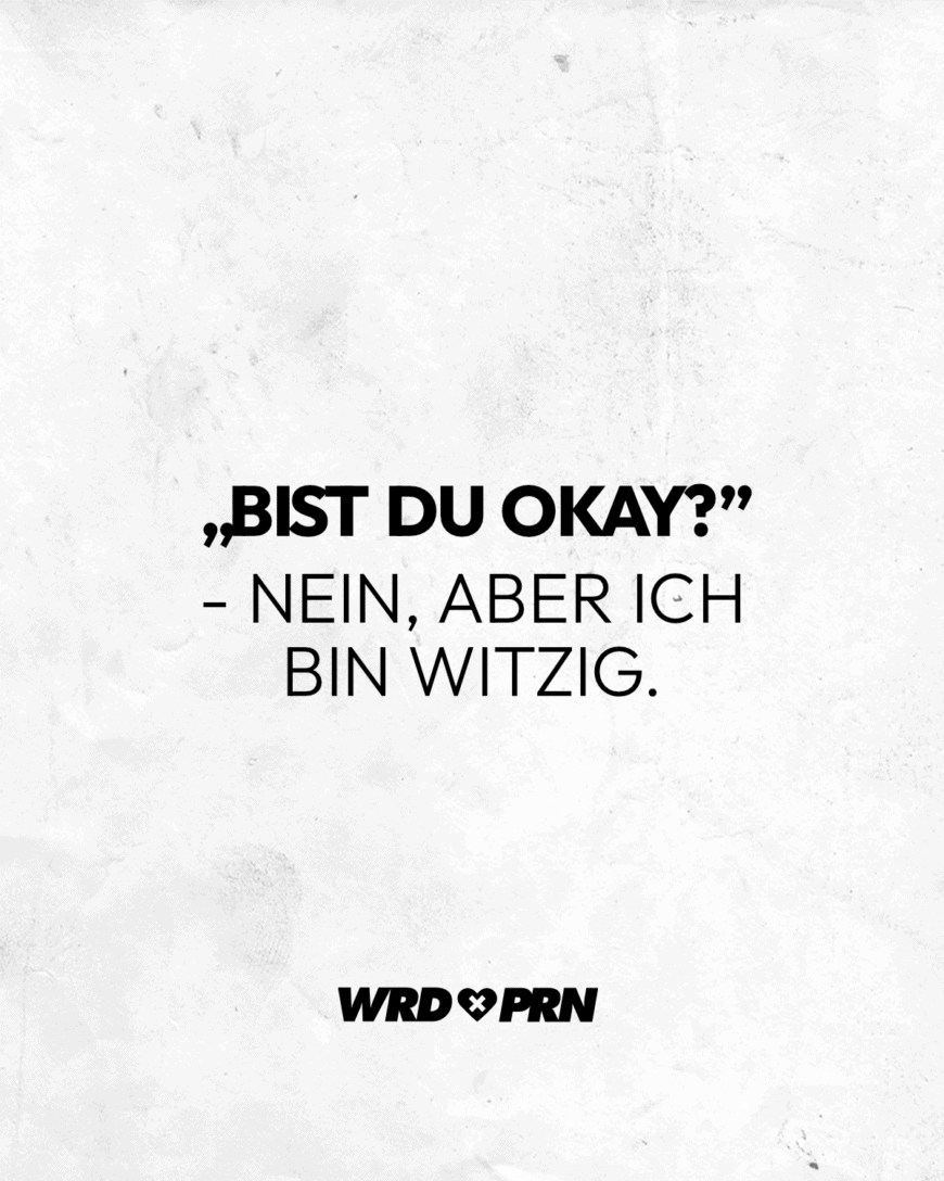 „Bist du okay?” - Nein, aber ich bin witzig.