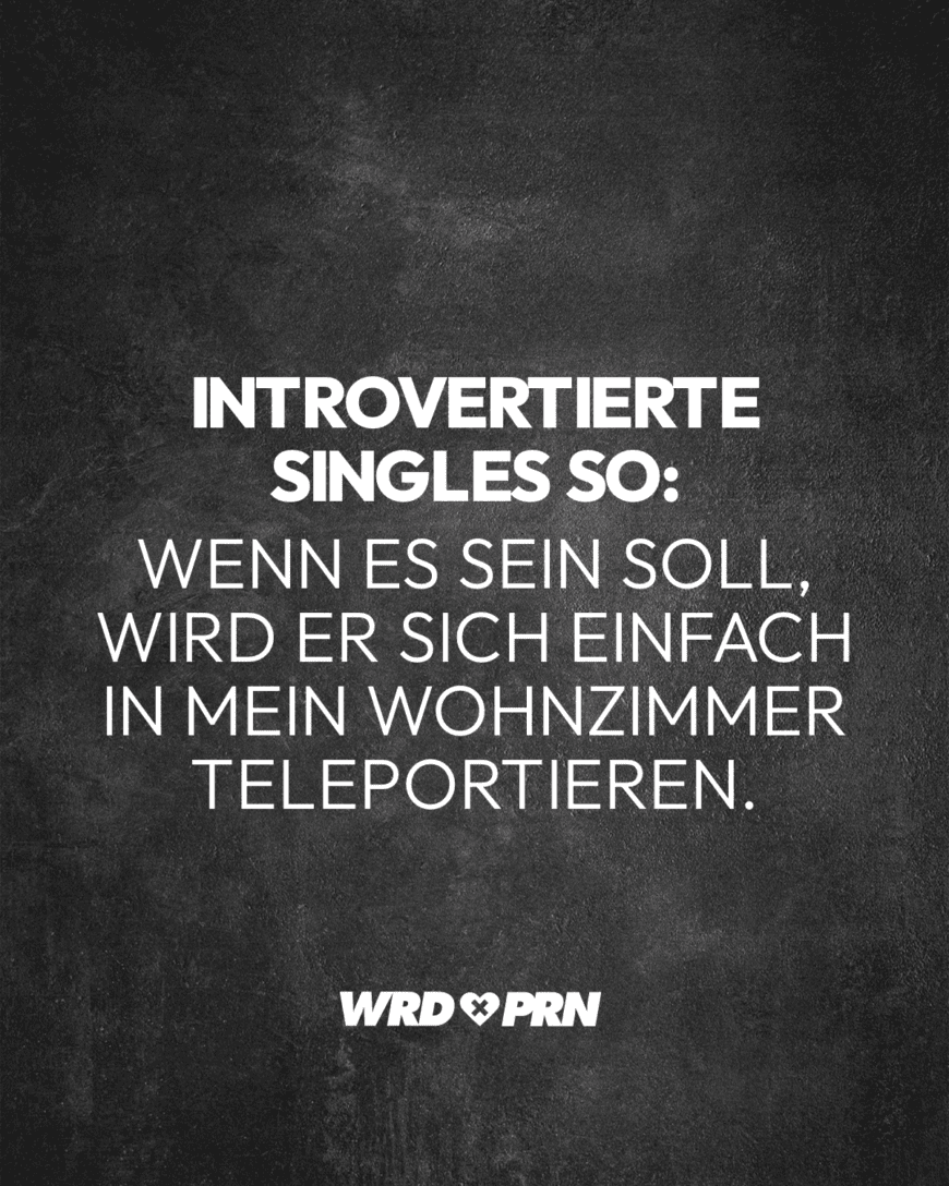 Introvertierte Singles so: Wenn es sein soll, wird er sich einfach in mein Wohnzimmer teleportieren.