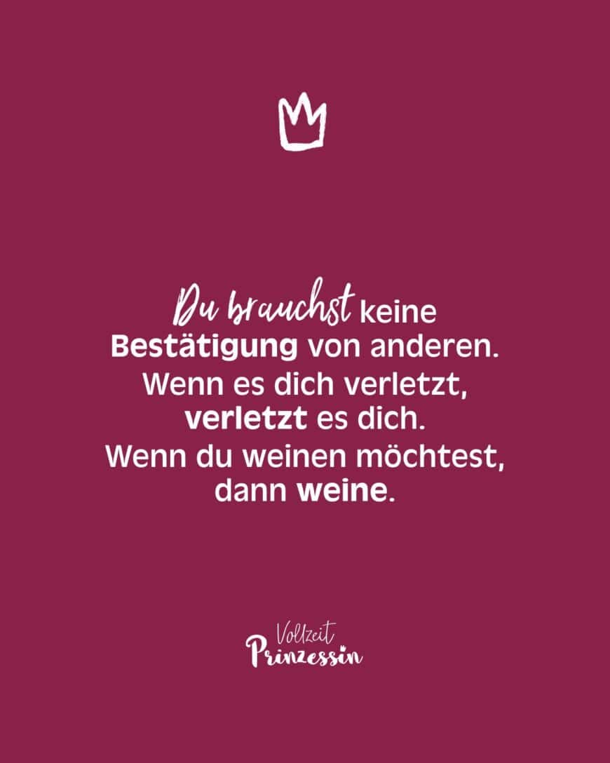 Du brauchst keine Bestätigung von anderen. Wenn es dich verletzt, verletzt es dich. Wenn du weinen möchtest, dann weine.