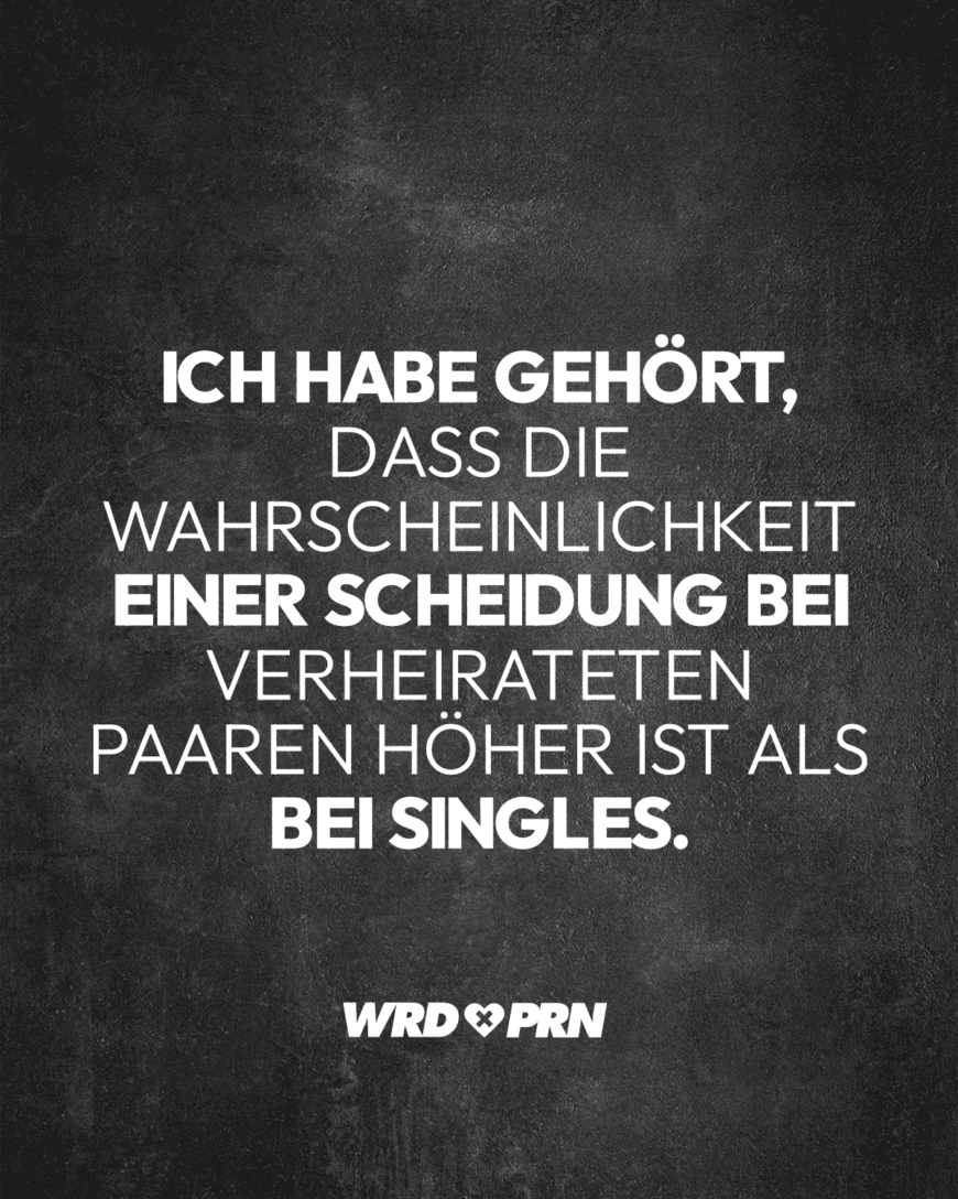 Ich habe gehört, dass die Wahrscheinlichkeit einer Scheidung bei verheirateten Paaren höher ist als bei Singles.