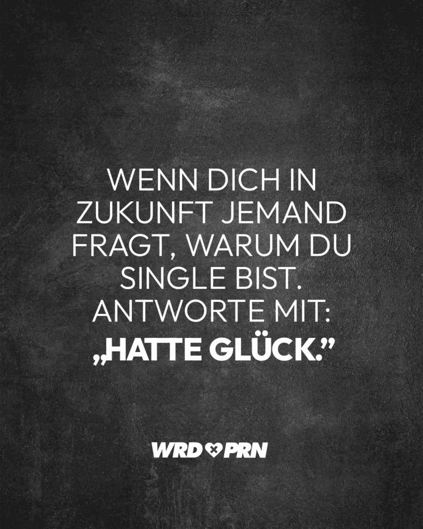 Wenn dich in Zukunft jemand fragt, warum du Single bist. Antworte mit: „Hatte Glück.”