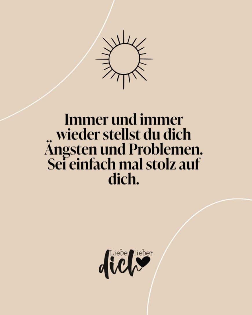 Immer und immer wieder stellst du dich Ängsten und Problemen. Sei einfach mal stolz auf dich.