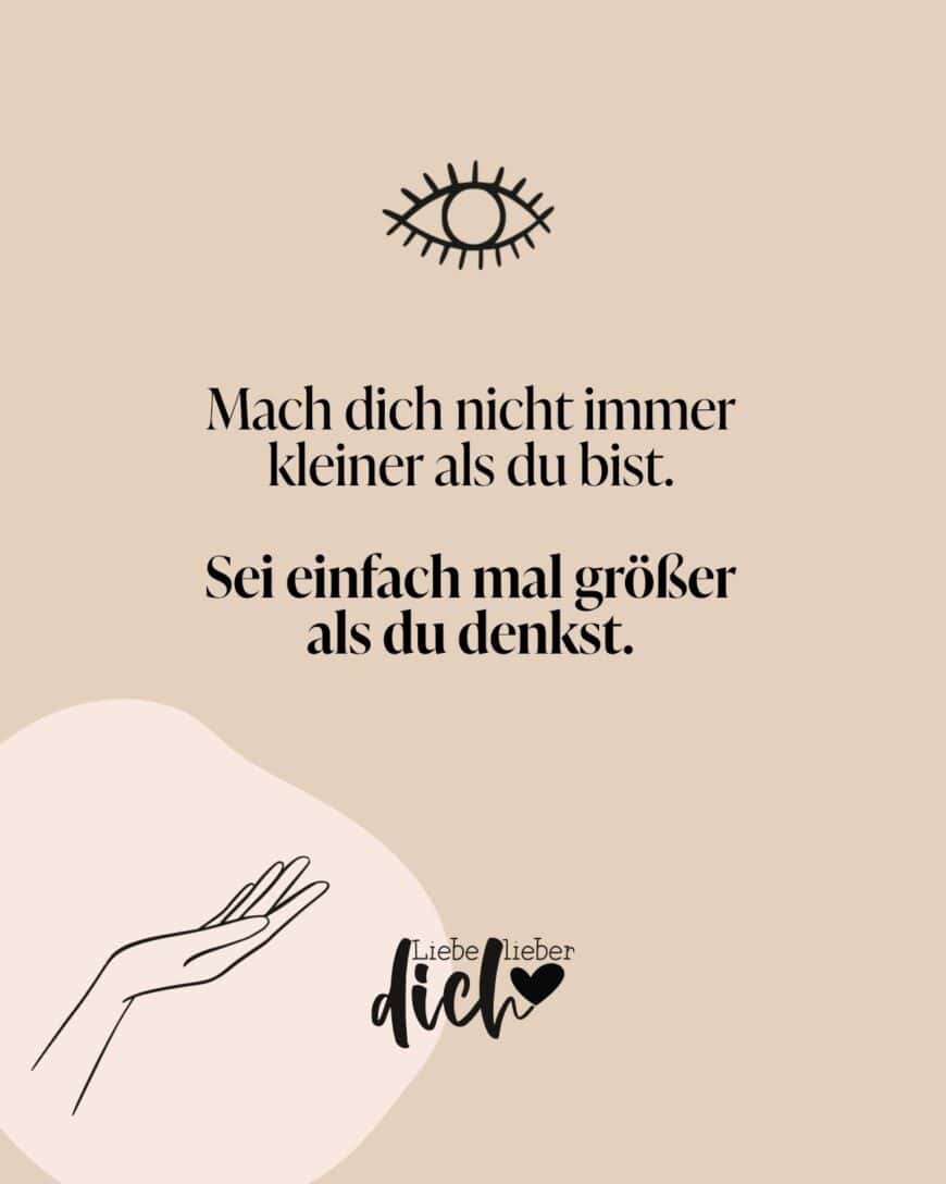 Mach dich nicht immer kleiner als du bist. Sei einfach mal größer als du denkst.