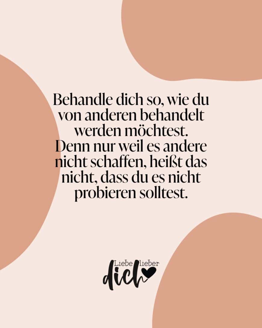 Behandle dich so, wie du von anderen behandelt werden möchtest. Denn nur weil es andere nicht schaffen, heißt das nicht, dass du es nicht probieren solltest.