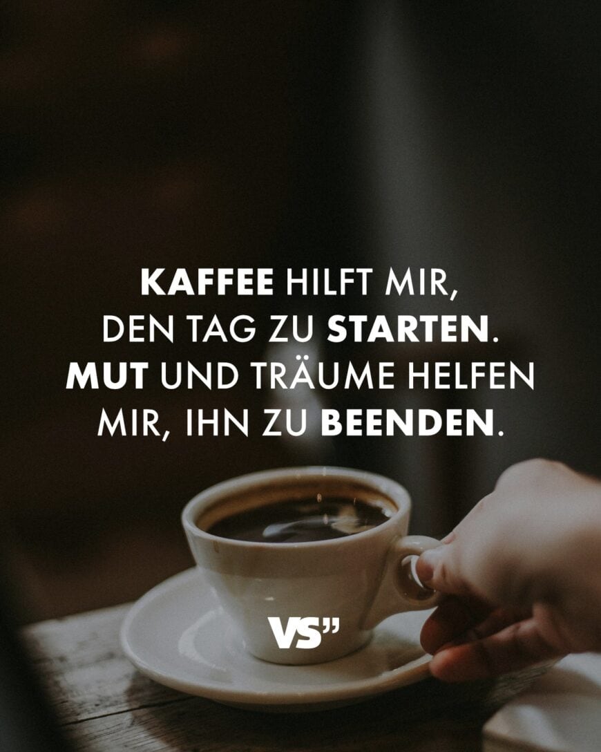 Kaffee hilft mir, den Tag zu starten. Mut und Träume helfen mir, ihn zu beenden.