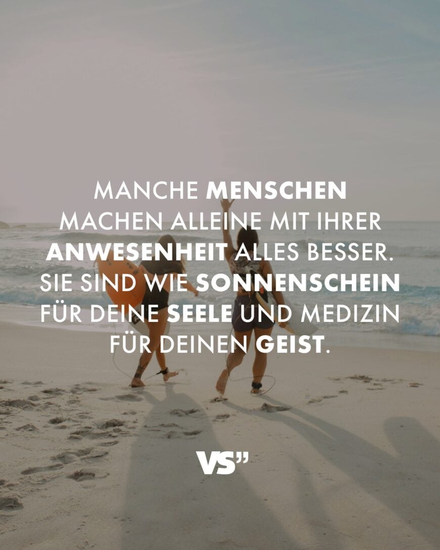 Manche Menschen machen alleine mit ihrer Anwesenheit alles besser. Sie sind wie Sonnenschein für deine Seele und Medizin für deinen Geist.