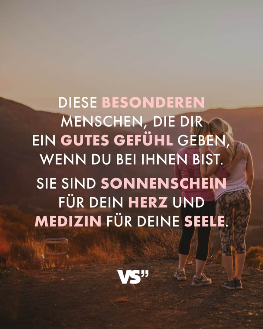 Diese besonderen Menschen, die dir ein gutes Gefühl geben, wenn du bei ihnen bist. Sie sind Sonnenschein für dein Herz und Medizin für deine Seele.