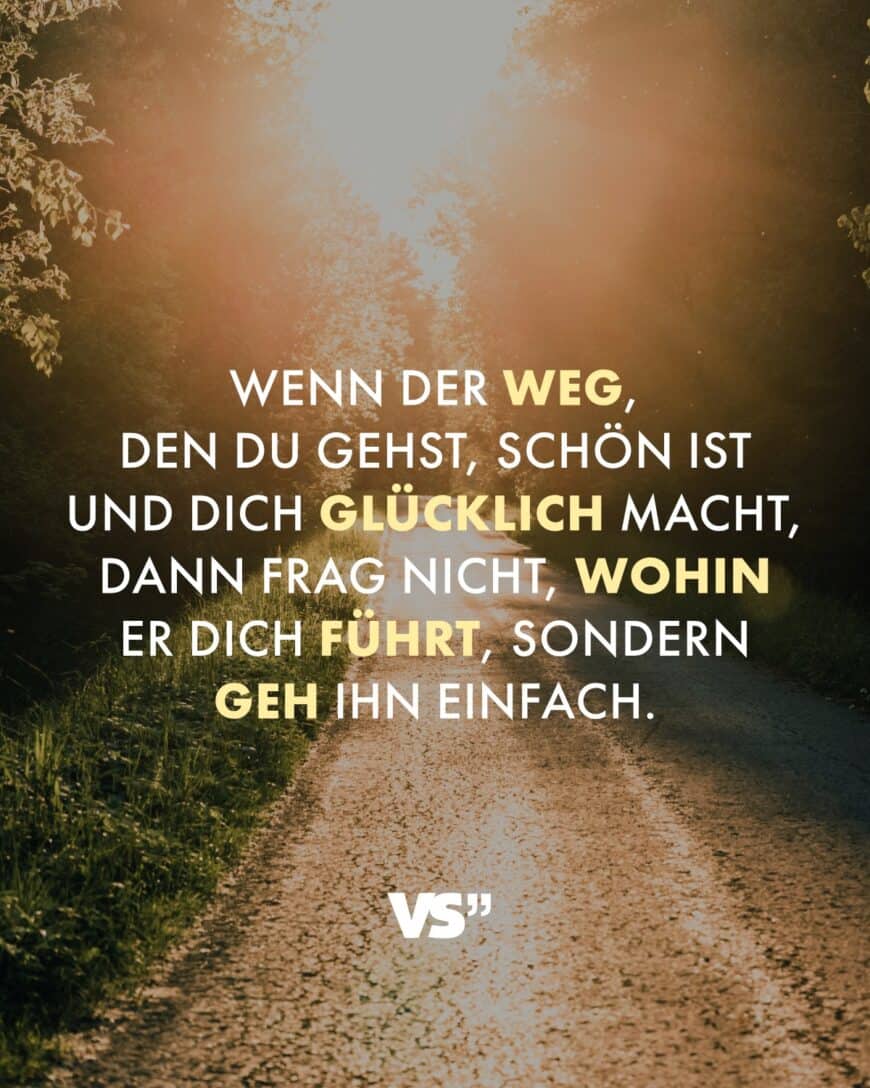 Wenn der Weg, den du gehst, schön ist und dich glücklich macht, dann frag nicht, wohin er dich führt, sondern geh ihn einfach.