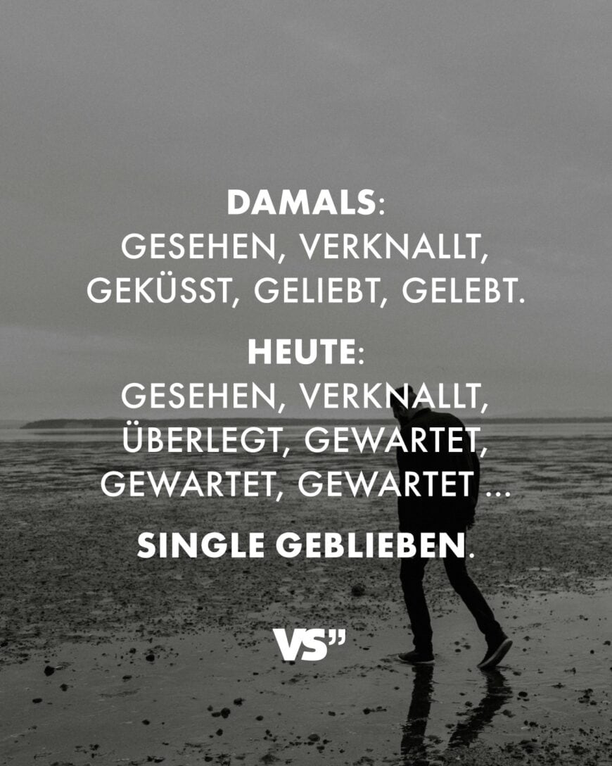 Damals: Gesehen, verknallt, geküsst, geliebt, gelebt. Heute: Gesehen, verknallt, überlegt, gewartet, gewartet, gewartet … Single geblieben.