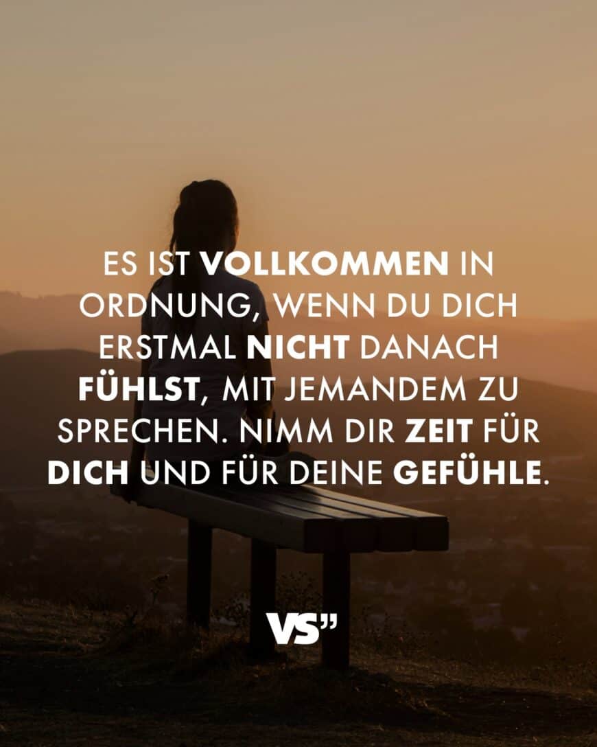 Es ist vollkommen in Ordnung, wenn du dich erstmal nicht danach fühlst, mit jemandem zu sprechen. Nimm dir Zeit für dich und für deine Gefühle.