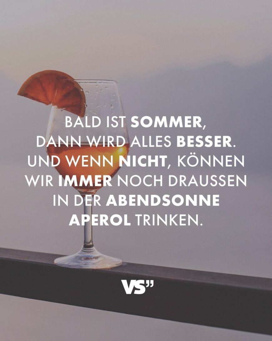 Bald ist Sommer, dann wird alles besser. Und wenn nicht, können wir immer noch draußen in der Abendsonne Aperol trinken.