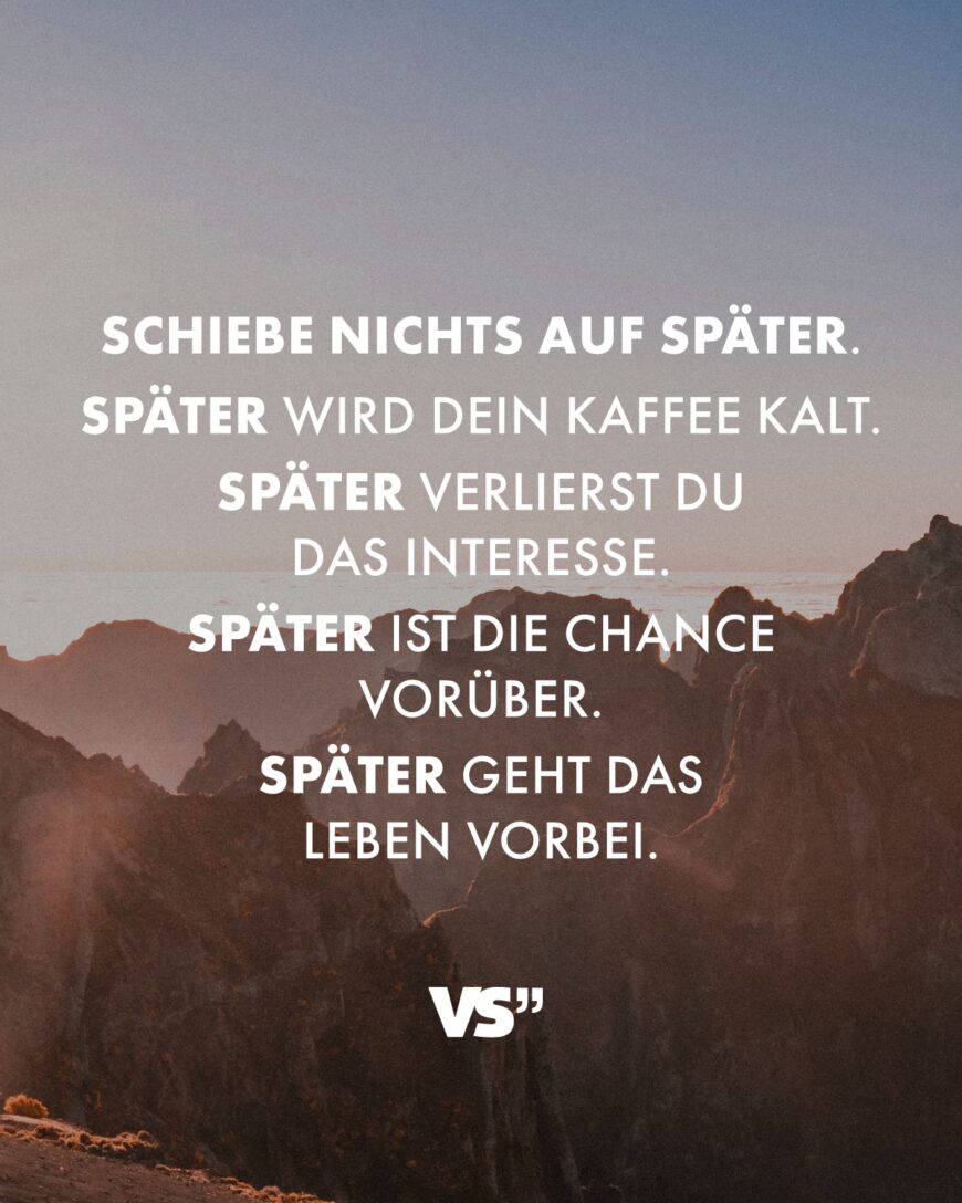 Schiebe nichts auf später. Später wird dein Kaffee kalt. Später verlierst du das Interesse. Später ist die Chance vorbei. Später geht das Leben vorbei.