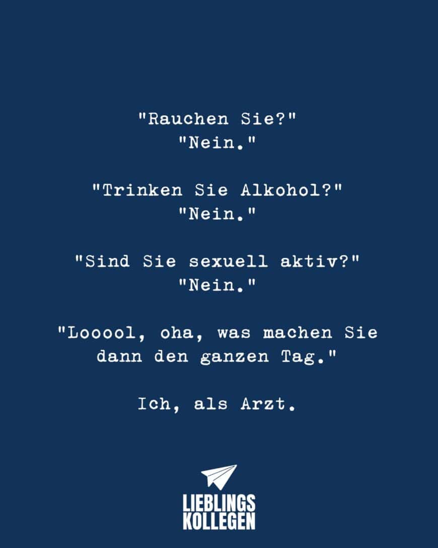 “Rauchen Sie?” “Nein.” “Trinken Sie Alkohol?” “Nein.” “Sind Sie sexuell aktiv?” “Nein.” “Looool, oha, was machen Sie dann den ganzen Tag.” Ich, als Arzt.