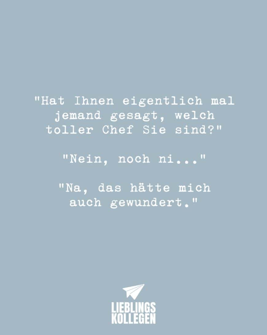 “Hat Ihnen eigentlich mal jemand gesagt, welch toller Chef Sie sind?” “Nein, noch ni…” “Na, das hätte mich auch gewundert.”