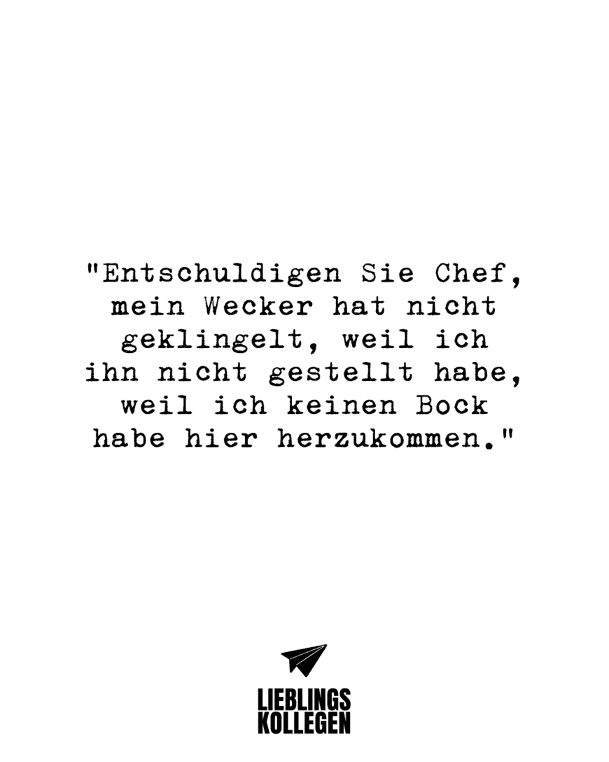 “Entschuldigen Sie Chef, mein Wecker hat nicht geklingelt, weil ich ihn nicht gestellt habe, weil ich keinen Bock habe hier herzukommen.