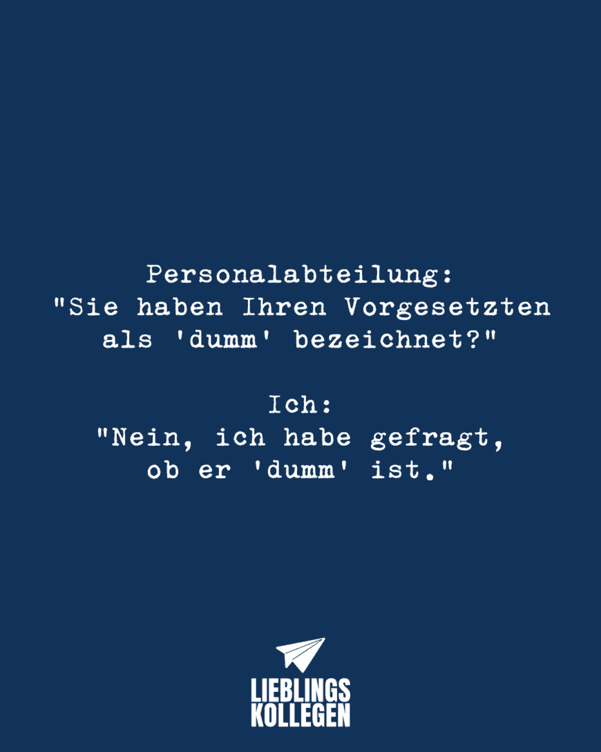 Personalabteilung: “Sie haben Ihren Vorgesetzten als ‘dumm’ bezeichnet?” Ich: “Nein, ich habe gefragt, ob er ‘dumm’ ist.”