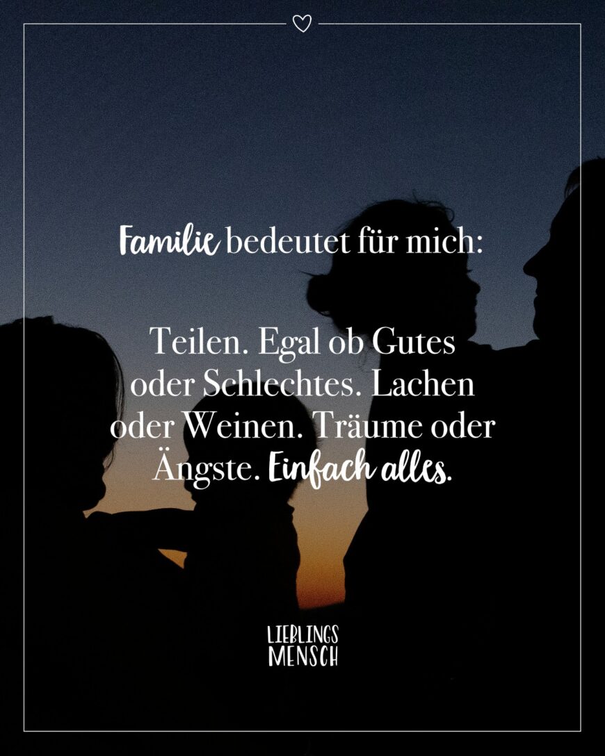 Familie bedeutet für mich: Teilen. Egal ob Gutes oder Schlechtes. Lachen oder Weinen. Träume oder Ängste. Einfach alles.