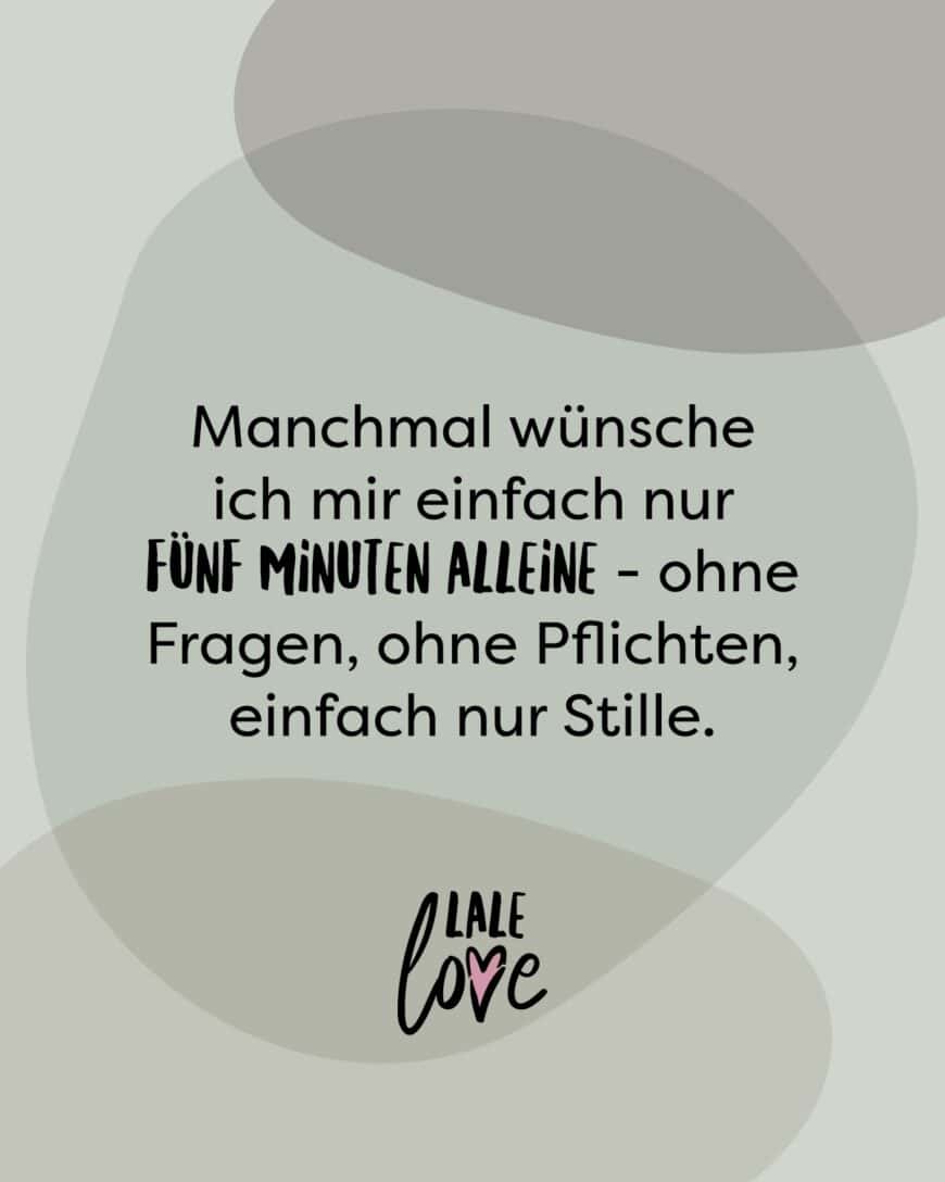 Manchmal wünsche ich mir einfach nur fünf Minuten alleine - ohne Fragen, ohne Pflichten, einfach nur Stille.